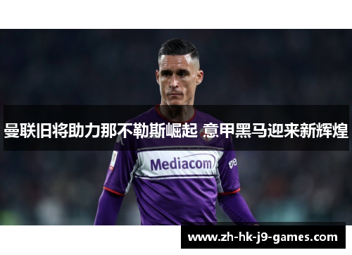 曼联旧将助力那不勒斯崛起 意甲黑马迎来新辉煌