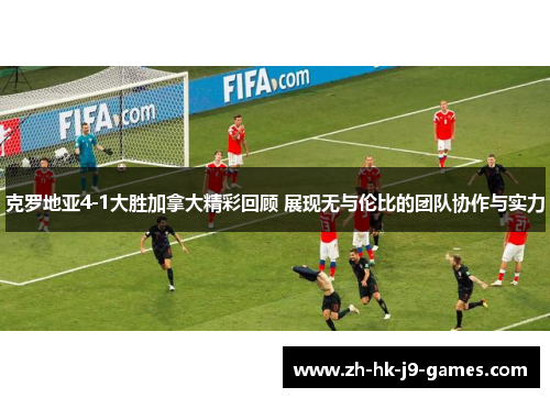 克罗地亚4-1大胜加拿大精彩回顾 展现无与伦比的团队协作与实力