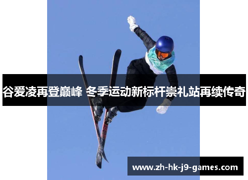谷爱凌再登巅峰 冬季运动新标杆崇礼站再续传奇
