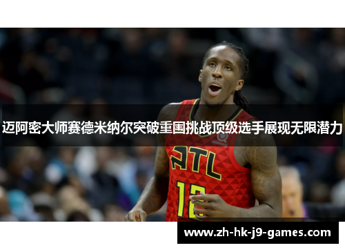 迈阿密大师赛德米纳尔突破重围挑战顶级选手展现无限潜力