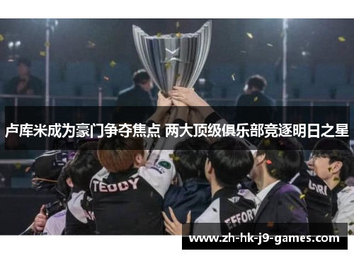 卢库米成为豪门争夺焦点 两大顶级俱乐部竞逐明日之星