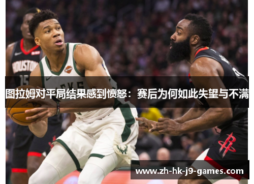 图拉姆对平局结果感到愤怒：赛后为何如此失望与不满