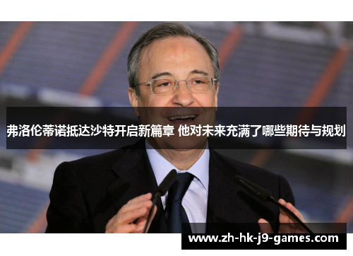 弗洛伦蒂诺抵达沙特开启新篇章 他对未来充满了哪些期待与规划