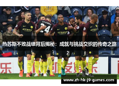热苏斯不败战绩背后揭秘：成就与挑战交织的传奇之路