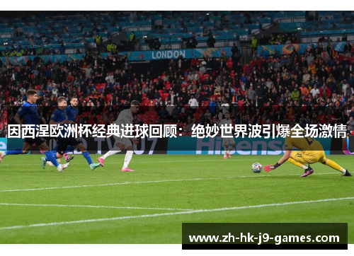 因西涅欧洲杯经典进球回顾：绝妙世界波引爆全场激情