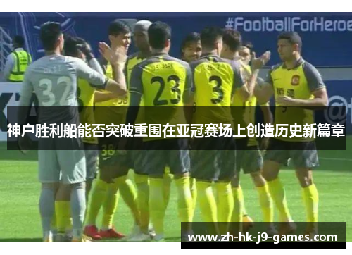 神户胜利船能否突破重围在亚冠赛场上创造历史新篇章