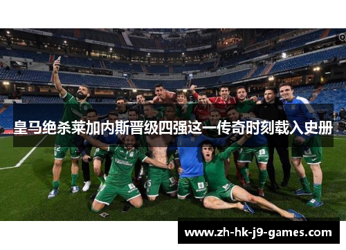 皇马绝杀莱加内斯晋级四强这一传奇时刻载入史册