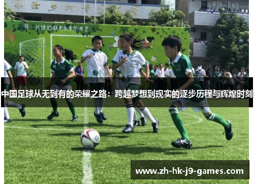 中国足球从无到有的荣耀之路：跨越梦想到现实的逐步历程与辉煌时刻