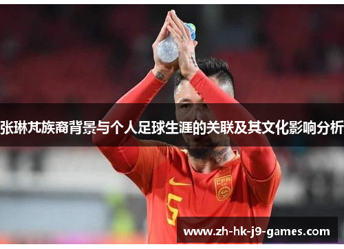 张琳芃族裔背景与个人足球生涯的关联及其文化影响分析