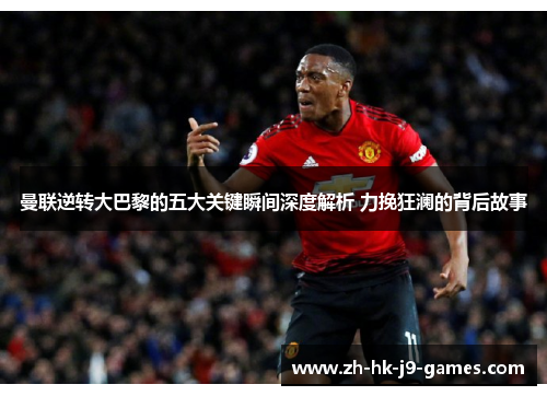 曼联逆转大巴黎的五大关键瞬间深度解析 力挽狂澜的背后故事