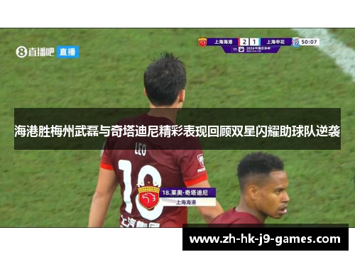 海港胜梅州武磊与奇塔迪尼精彩表现回顾双星闪耀助球队逆袭