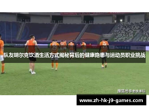 队友胡尔克饮酒生活方式揭秘背后的健康隐患与运动员职业挑战