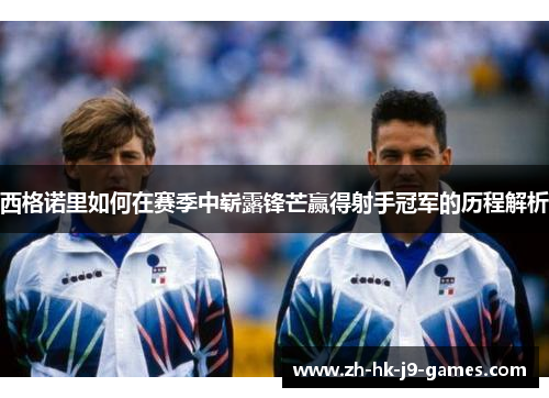 西格诺里如何在赛季中崭露锋芒赢得射手冠军的历程解析