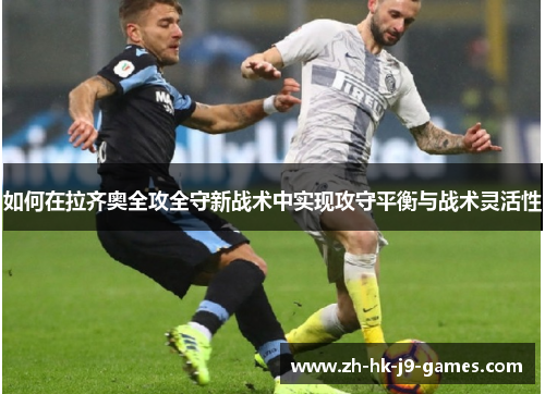 如何在拉齐奥全攻全守新战术中实现攻守平衡与战术灵活性