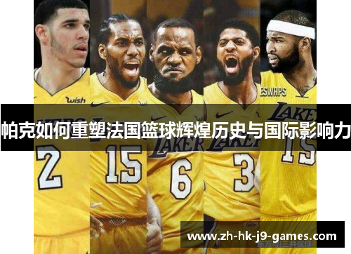 帕克如何重塑法国篮球辉煌历史与国际影响力