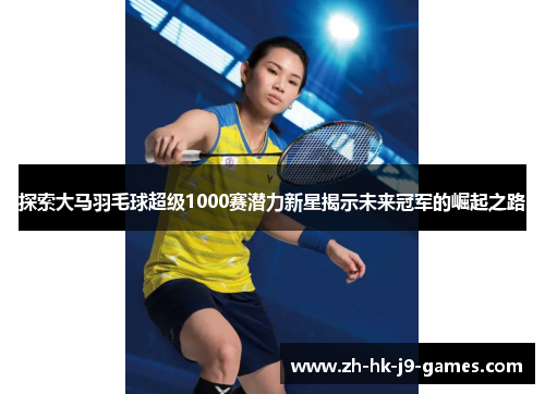 探索大马羽毛球超级1000赛潜力新星揭示未来冠军的崛起之路