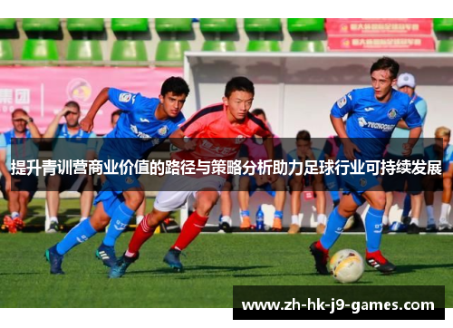 提升青训营商业价值的路径与策略分析助力足球行业可持续发展