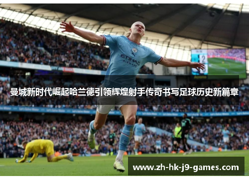 曼城新时代崛起哈兰德引领辉煌射手传奇书写足球历史新篇章