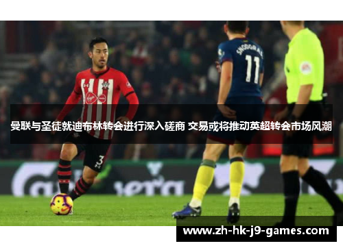 曼联与圣徒就迪布林转会进行深入磋商 交易或将推动英超转会市场风潮