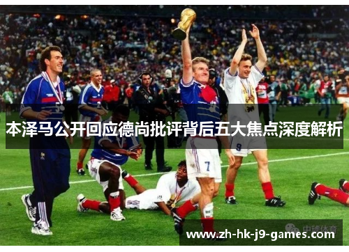 本泽马公开回应德尚批评背后五大焦点深度解析