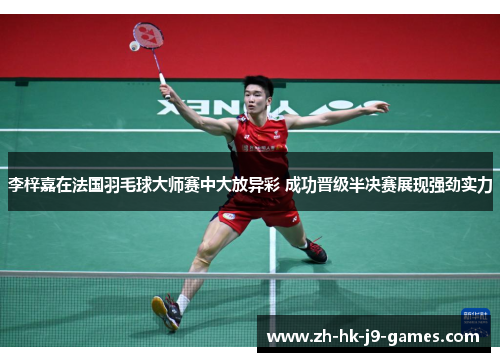 李梓嘉在法国羽毛球大师赛中大放异彩 成功晋级半决赛展现强劲实力