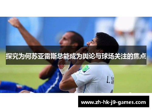 探究为何苏亚雷斯总能成为舆论与球场关注的焦点