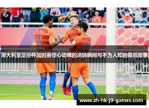 澳大利亚足协杯加时赛惊心动魄的逆转瞬间与不为人知的幕后故事