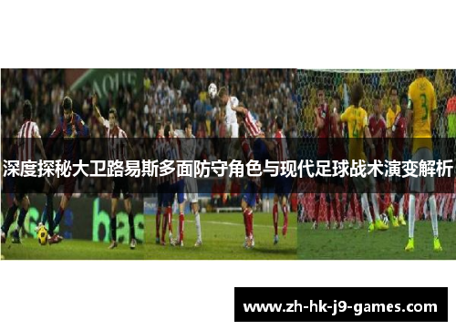 深度探秘大卫路易斯多面防守角色与现代足球战术演变解析