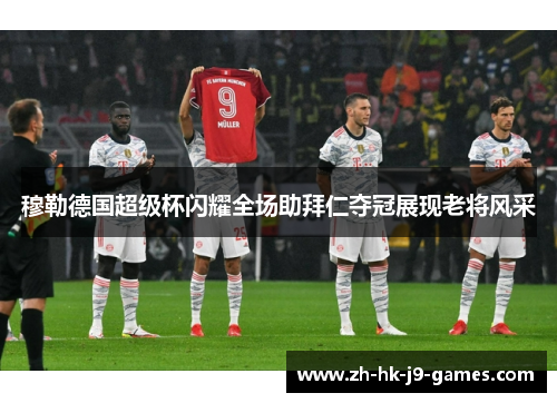 穆勒德国超级杯闪耀全场助拜仁夺冠展现老将风采