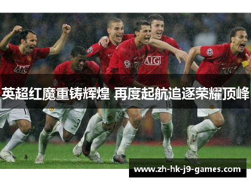 英超红魔重铸辉煌 再度起航追逐荣耀顶峰 英超红魔重铸辉煌 再度起航追逐荣耀顶峰