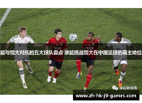 能与恒大对抗的五大球队盘点 谁能挑战恒大在中国足球的霸主地位
