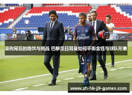 豪购背后的隐忧与挑战 巴黎圣日耳曼如何平衡金钱与球队形象