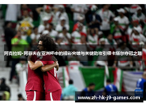 阿克拉姆·阿菲夫在亚洲杯中的精彩突破与关键助攻引领卡塔尔夺冠之路