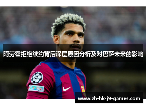 阿劳霍拒绝续约背后深层原因分析及对巴萨未来的影响