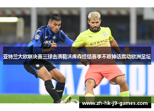 亚特兰大欧联决赛三球击溃勒沃库森终结赛季不败神话震动欧洲足坛