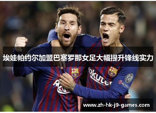 埃娃帕约尔加盟巴塞罗那女足大幅提升锋线实力 埃娃帕约尔加盟巴塞罗那女足大幅提升锋线实力