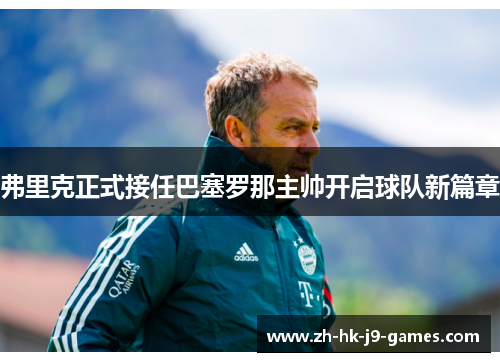 弗里克正式接任巴塞罗那主帅开启球队新篇章