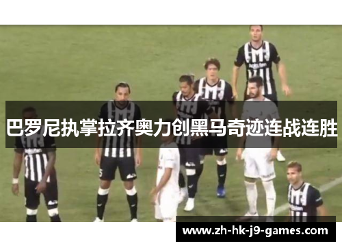 巴罗尼执掌拉齐奥力创黑马奇迹连战连胜 巴罗尼执掌拉齐奥力创黑马奇迹连战连胜