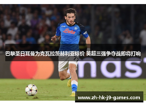 巴黎圣日耳曼为克瓦拉茨赫利亚标价 英超三强争夺战即将打响 巴黎圣日耳曼为克瓦拉茨赫利亚标价 英超三强争夺战即将打响