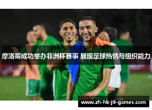 摩洛哥成功举办非洲杯赛事 展现足球热情与组织能力