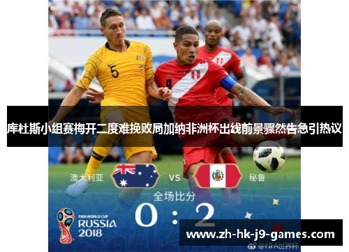 库杜斯小组赛梅开二度难挽败局加纳非洲杯出线前景骤然告急引热议 库杜斯小组赛梅开二度难挽败局加纳非洲杯出线前景骤然告急引热议