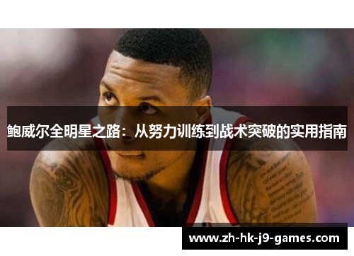 鲍威尔全明星之路:从努力训练到战术突破的实用指南 鲍威尔全明星之路:从努力训练到战术突破的实用指南