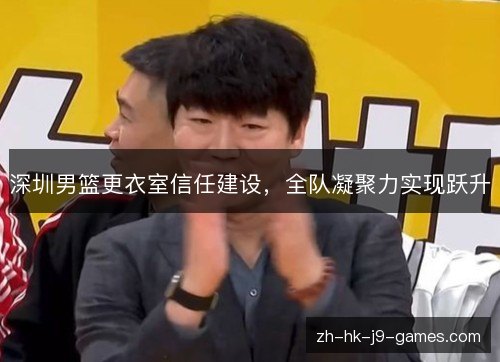 深圳男篮更衣室信任建设,全队凝聚力实现跃升 深圳男篮更衣室信任建设,全队凝聚力实现跃升