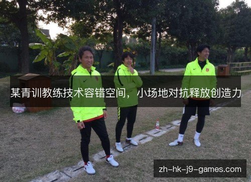 某青训教练技术容错空间，小场地对抗释放创造力