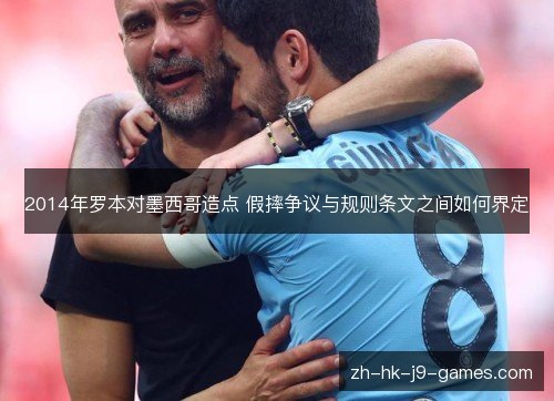 2014年罗本对墨西哥造点 假摔争议与规则条文之间如何界定 2014年罗本对墨西哥造点 假摔争议与规则条文之间如何界定