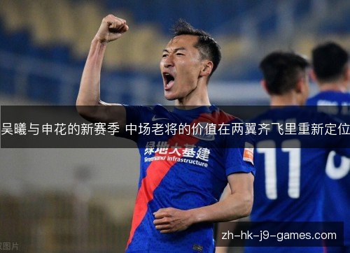 吴曦与申花的新赛季 中场老将的价值在两翼齐飞里重新定位 吴曦与申花的新赛季 中场老将的价值在两翼齐飞里重新定位