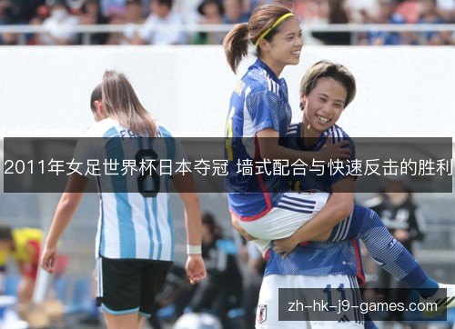 2011年女足世界杯日本夺冠 墙式配合与快速反击的胜利 2011年女足世界杯日本夺冠 墙式配合与快速反击的胜利